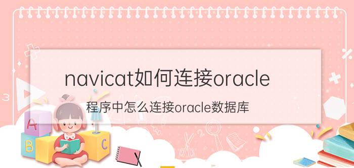 navicat如何连接oracle 程序中怎么连接oracle数据库？